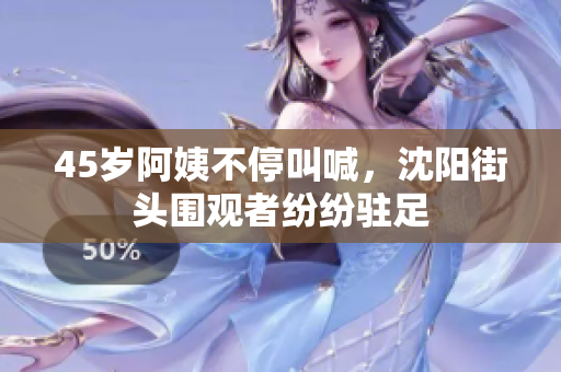45岁阿姨不停叫喊，沈阳街头围观者纷纷驻足