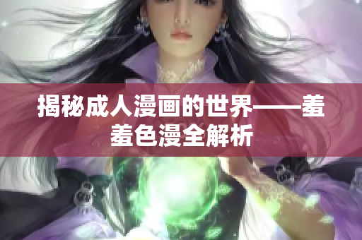 揭秘成人漫画的世界——羞羞色漫全解析