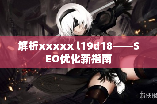 解析xxxxx l19d18——SEO优化新指南