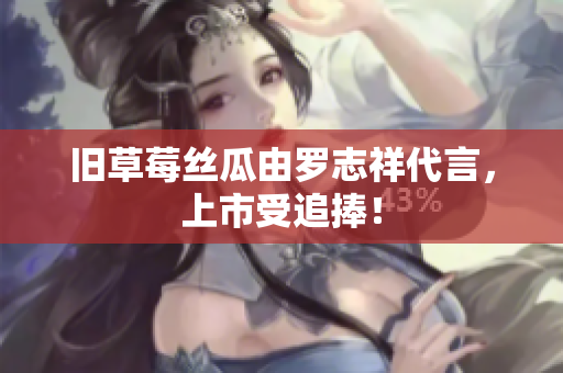 旧草莓丝瓜由罗志祥代言，上市受追捧！