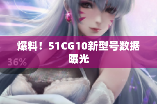 爆料！51CG10新型号数据曝光