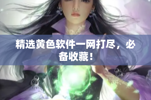 精选黄色软件一网打尽，必备收藏！