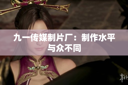 九一传媒制片厂：制作水平与众不同