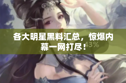 各大明星黑料汇总，惊爆内幕一网打尽！