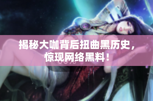 揭秘大咖背后扭曲黑历史，惊现网络黑料！