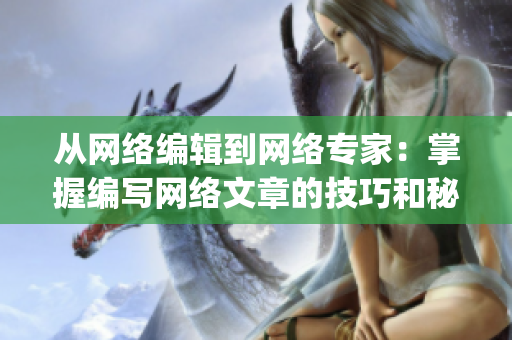 从网络编辑到网络专家：掌握编写网络文章的技巧和秘籍)