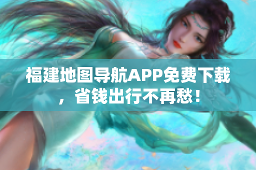 福建地图导航APP免费下载，省钱出行不再愁！