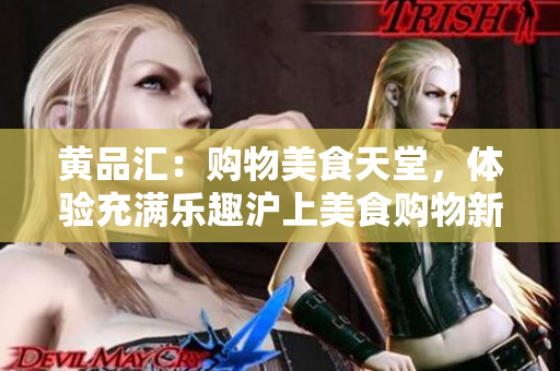 黄品汇：购物美食天堂，体验充满乐趣沪上美食购物新地标