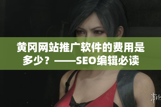 黄冈网站推广软件的费用是多少？——SEO编辑必读