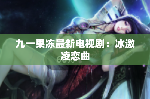 九一果冻最新电视剧：冰激凌恋曲