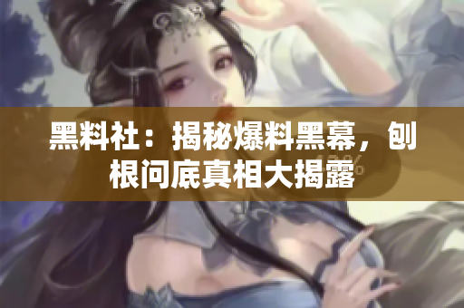 黑料社：揭秘爆料黑幕，刨根问底真相大揭露