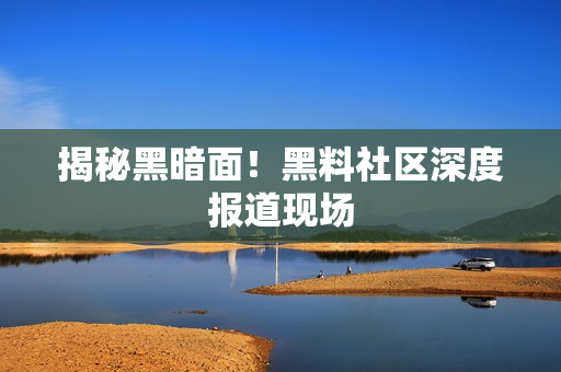 揭秘黑暗面！黑料社区深度报道现场