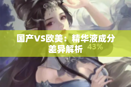 国产VS欧美：精华液成分差异解析