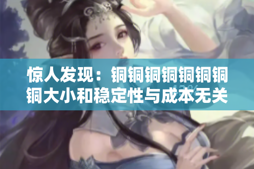 惊人发现：铜铜铜铜铜铜铜铜大小和稳定性与成本无关
