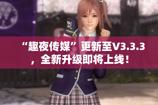 “趣夜传媒”更新至V3.3.3，全新升级即将上线！