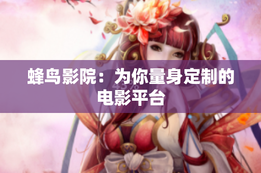 蜂鸟影院：为你量身定制的电影平台