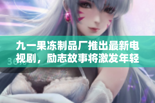 九一果冻制品厂推出最新电视剧，励志故事将激发年轻人的创业热情