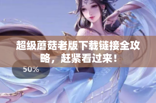 超级蘑菇老版下载链接全攻略，赶紧看过来！