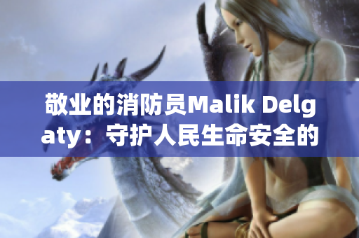 敬业的消防员Malik Delgaty：守护人民生命安全的英雄