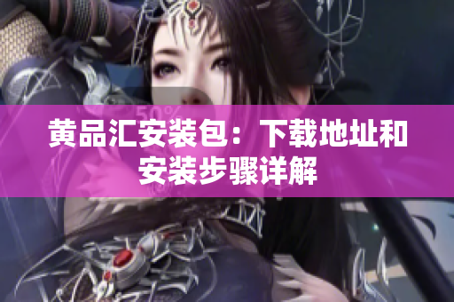黄品汇安装包：下载地址和安装步骤详解
