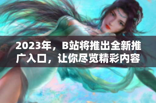 2023年，B站将推出全新推广入口，让你尽览精彩内容