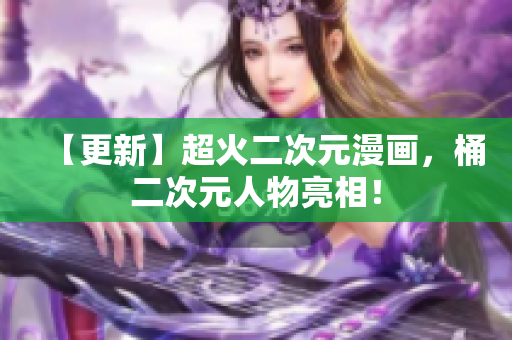 【更新】超火二次元漫画，桶二次元人物亮相！