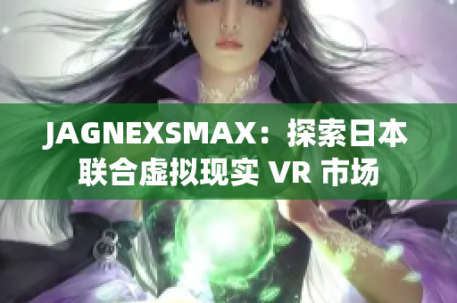 JAGNEXSMAX：探索日本联合虚拟现实 VR 市场