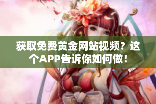 获取免费黄金网站视频？这个APP告诉你如何做！