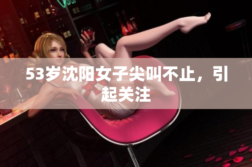 53岁沈阳女子尖叫不止，引起关注