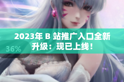 2023年 B 站推广入口全新升级：现已上线！