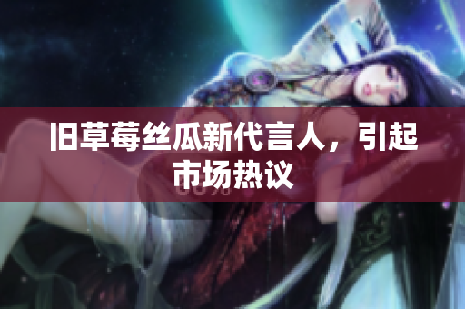旧草莓丝瓜新代言人，引起市场热议