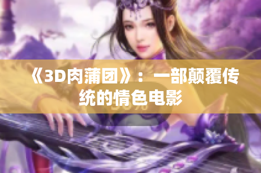 《3D肉蒲团》：一部颠覆传统的情色电影