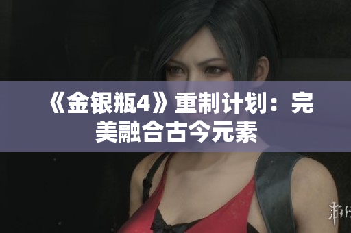 《金银瓶4》重制计划：完美融合古今元素