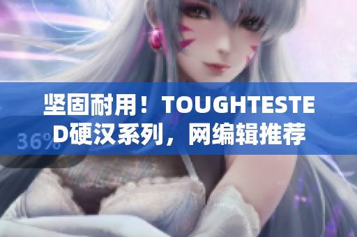 坚固耐用！TOUGHTESTED硬汉系列，网编辑推荐