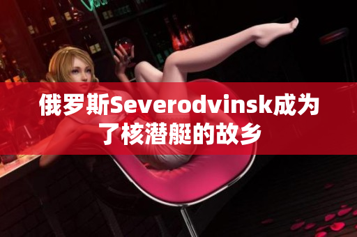 俄罗斯Severodvinsk成为了核潜艇的故乡