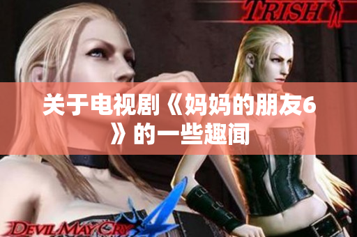 关于电视剧《妈妈的朋友6》的一些趣闻