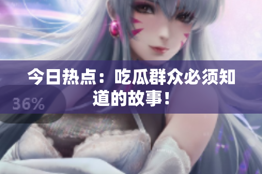 今日热点：吃瓜群众必须知道的故事！