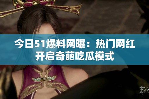 今日51爆料网曝：热门网红开启奇葩吃瓜模式