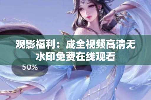 观影福利：成全视频高清无水印免费在线观看