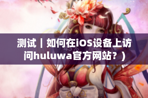 测试｜如何在iOS设备上访问huluwa官方网站？)