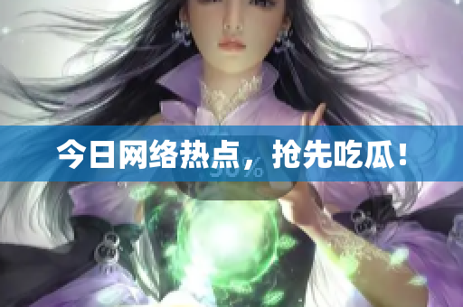 今日网络热点，抢先吃瓜！