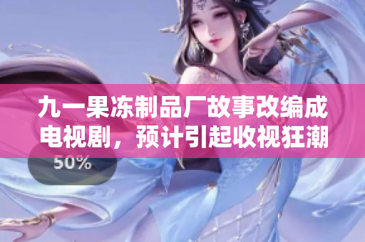 九一果冻制品厂故事改编成电视剧，预计引起收视狂潮！