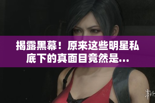 揭露黑幕！原来这些明星私底下的真面目竟然是…