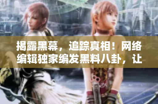 揭露黑幕，追踪真相！网络编辑独家编发黑料八卦，让你秒懂反差婊事件！