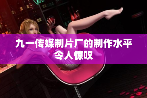 九一传媒制片厂的制作水平令人惊叹