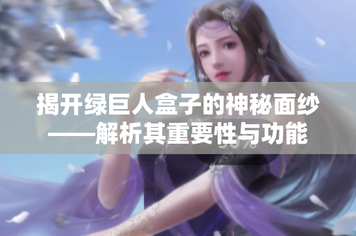 揭开绿巨人盒子的神秘面纱——解析其重要性与功能
