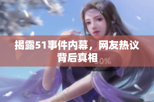 揭露51事件内幕，网友热议背后真相