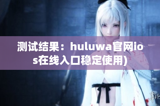 测试结果：huluwa官网ios在线入口稳定使用)