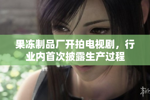 果冻制品厂开拍电视剧，行业内首次披露生产过程