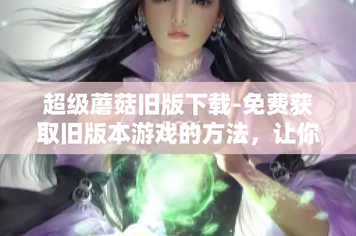超级蘑菇旧版下载-免费获取旧版本游戏的方法，让你畅玩经典.
